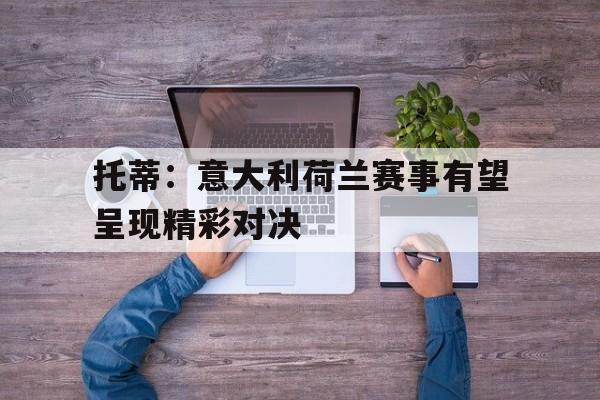 关于托蒂：意大利荷兰赛事有望呈现精彩对决的信息
