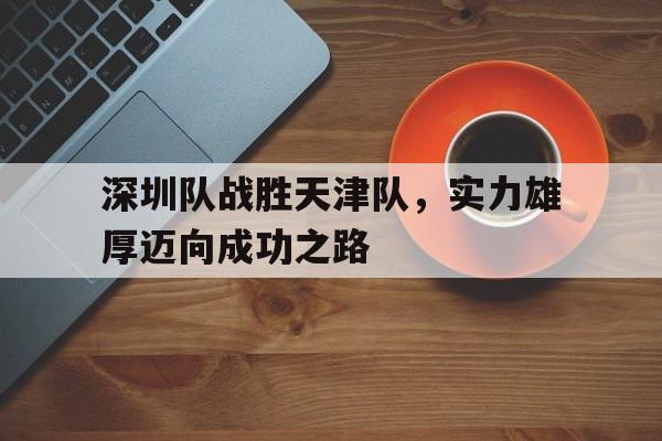 深圳队战胜天津队，实力雄厚迈向成功之路的简单介绍